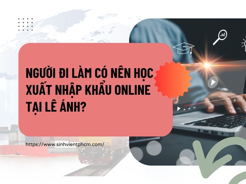 Người Đi Làm Có Nên Học Xuất Nhập Khẩu Online Tại Lê Ánh?